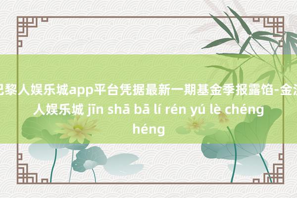 现金巴黎人娱乐城app平台凭据最新一期基金季报露馅-金沙巴黎人娱乐城 jīn shā bā lí rén yú lè chéng
