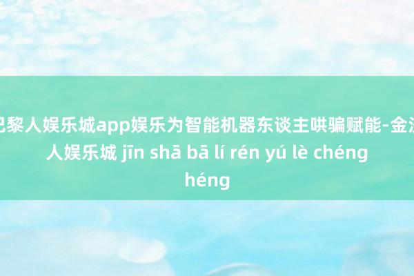 金沙巴黎人娱乐城app娱乐为智能机器东谈主哄骗赋能-金沙巴黎人娱乐城 jīn shā bā lí rén yú lè chéng