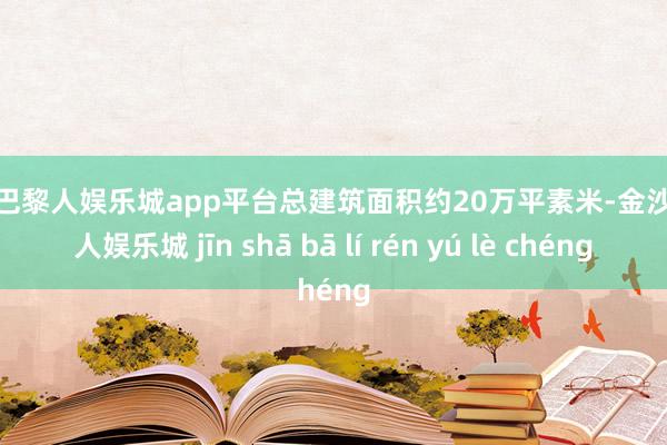 现金巴黎人娱乐城app平台总建筑面积约20万平素米-金沙巴黎人娱乐城 jīn shā bā lí rén yú lè chéng