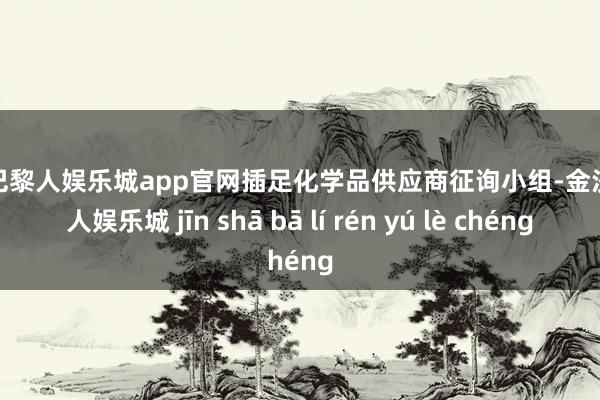 金沙巴黎人娱乐城app官网插足化学品供应商征询小组-金沙巴黎人娱乐城 jīn shā bā lí rén yú lè chéng
