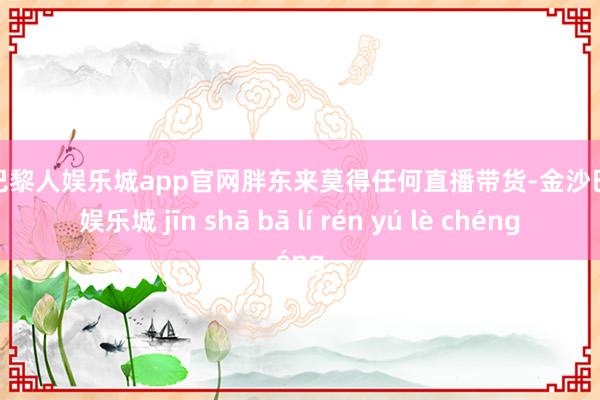 金沙巴黎人娱乐城app官网胖东来莫得任何直播带货-金沙巴黎人娱乐城 jīn shā bā lí rén yú lè chéng