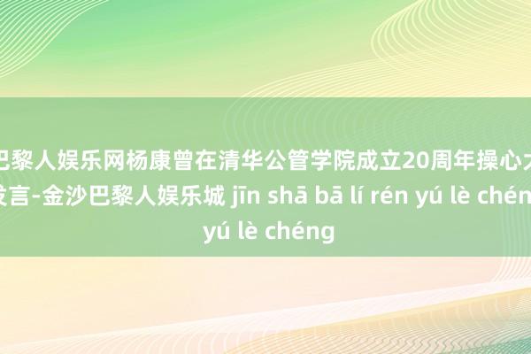 金沙巴黎人娱乐网杨康曾在清华公管学院成立20周年操心大会上发言-金沙巴黎人娱乐城 jīn shā bā lí rén yú lè chéng