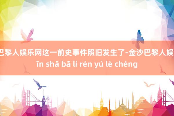 金沙巴黎人娱乐网这一前史事件照旧发生了-金沙巴黎人娱乐城 jīn shā bā lí rén yú lè chéng