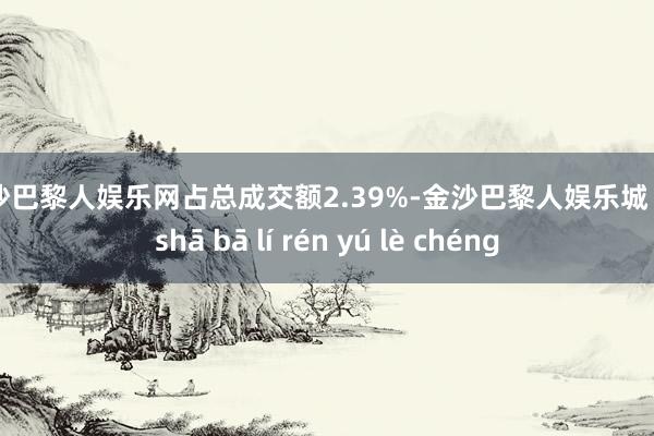金沙巴黎人娱乐网占总成交额2.39%-金沙巴黎人娱乐城 jīn shā bā lí rén yú lè chéng