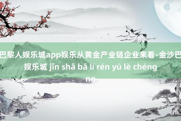 金沙巴黎人娱乐城app娱乐　　从黄金产业链企业来看-金沙巴黎人娱乐城 jīn shā bā lí rén yú lè chéng