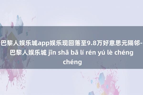 金沙巴黎人娱乐城app娱乐现回落至9.8万好意思元隔邻-金沙巴黎人娱乐城 jīn shā bā lí rén yú lè chéng