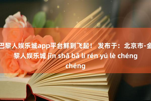 现金巴黎人娱乐城app平台鲜到飞起！ 发布于：北京市-金沙巴黎人娱乐城 jīn shā bā lí rén yú lè chéng