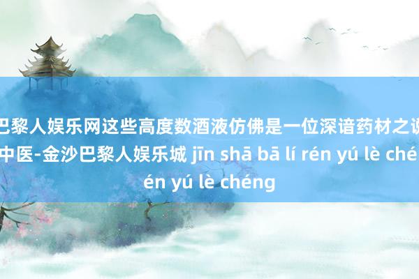 金沙巴黎人娱乐网这些高度数酒液仿佛是一位深谙药材之说念的老中医-金沙巴黎人娱乐城 jīn shā bā lí rén yú lè chéng