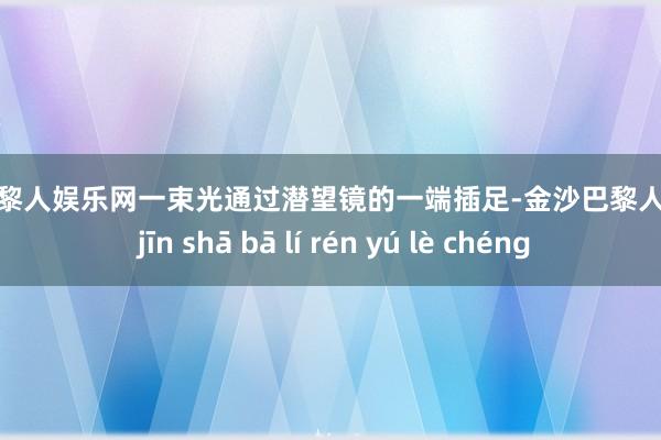 金沙巴黎人娱乐网一束光通过潜望镜的一端插足-金沙巴黎人娱乐城 jīn shā bā lí rén yú lè chéng