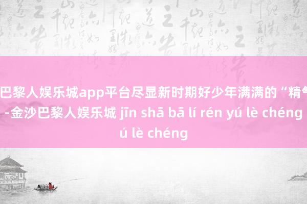 现金巴黎人娱乐城app平台尽显新时期好少年满满的“精气神”-金沙巴黎人娱乐城 jīn shā bā lí rén yú lè chéng