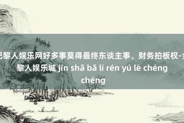 金沙巴黎人娱乐网好多事莫得最终东谈主事、财务拍板权-金沙巴黎人娱乐城 jīn shā bā lí rén yú lè chéng