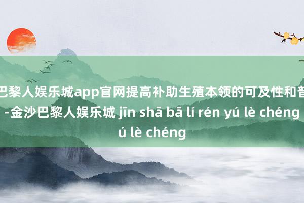 金沙巴黎人娱乐城app官网提高补助生殖本领的可及性和普及率-金沙巴黎人娱乐城 jīn shā bā lí rén yú lè chéng