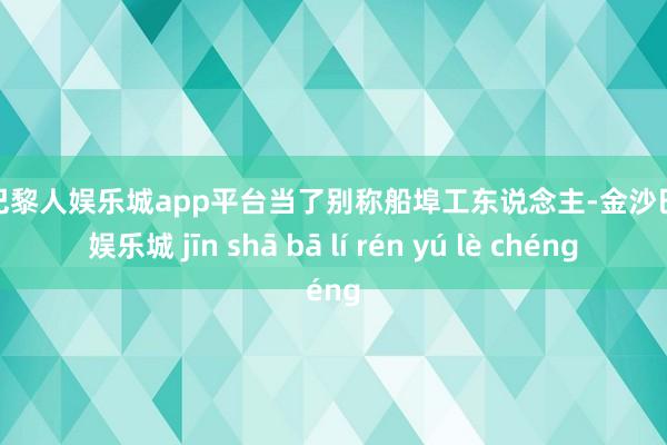 现金巴黎人娱乐城app平台当了别称船埠工东说念主-金沙巴黎人娱乐城 jīn shā bā lí rén yú lè chéng