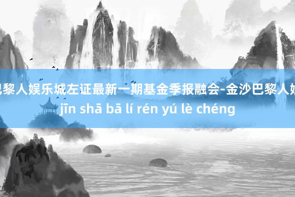 金沙巴黎人娱乐城左证最新一期基金季报融会-金沙巴黎人娱乐城 jīn shā bā lí rén yú lè chéng