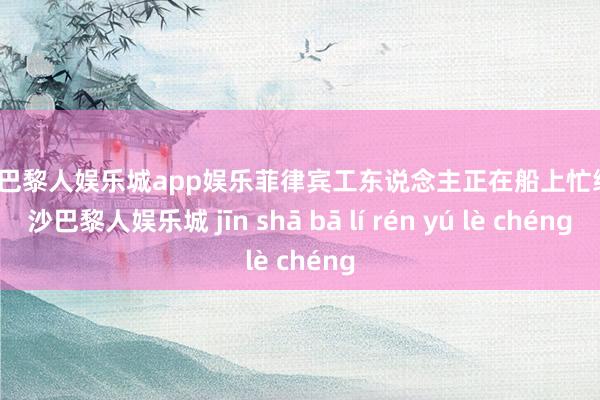 金沙巴黎人娱乐城app娱乐菲律宾工东说念主正在船上忙绿-金沙巴黎人娱乐城 jīn shā bā lí rén yú lè chéng