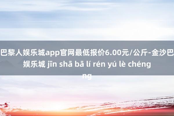 金沙巴黎人娱乐城app官网最低报价6.00元/公斤-金沙巴黎人娱乐城 jīn shā bā lí rén yú lè chéng