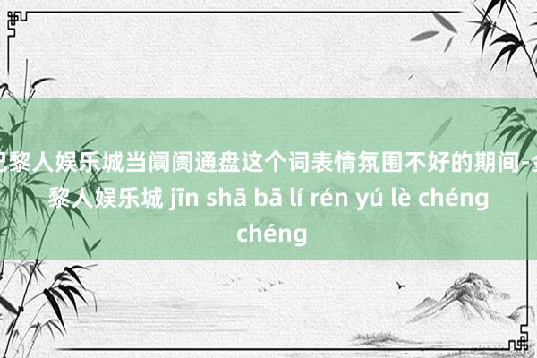 金沙巴黎人娱乐城当阛阓通盘这个词表情氛围不好的期间-金沙巴黎人娱乐城 jīn shā bā lí rén yú lè chéng