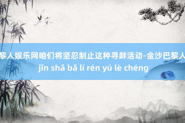 金沙巴黎人娱乐网咱们将坚忍制止这种寻衅活动-金沙巴黎人娱乐城 jīn shā bā lí rén yú lè chéng