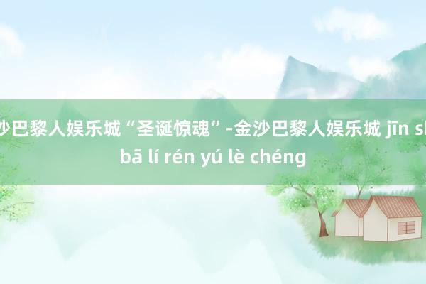 金沙巴黎人娱乐城“圣诞惊魂”-金沙巴黎人娱乐城 jīn shā bā lí rén yú lè chéng