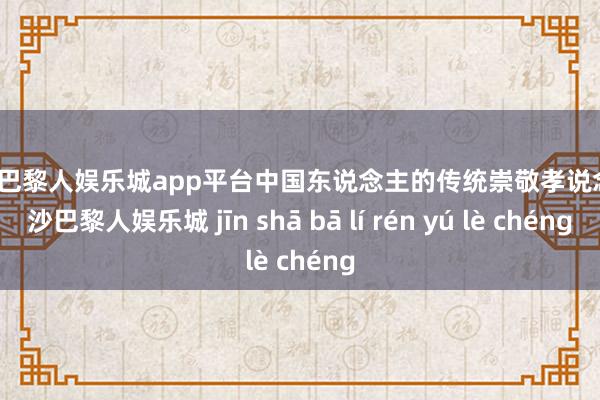 现金巴黎人娱乐城app平台中国东说念主的传统崇敬孝说念-金沙巴黎人娱乐城 jīn shā bā lí rén yú lè chéng