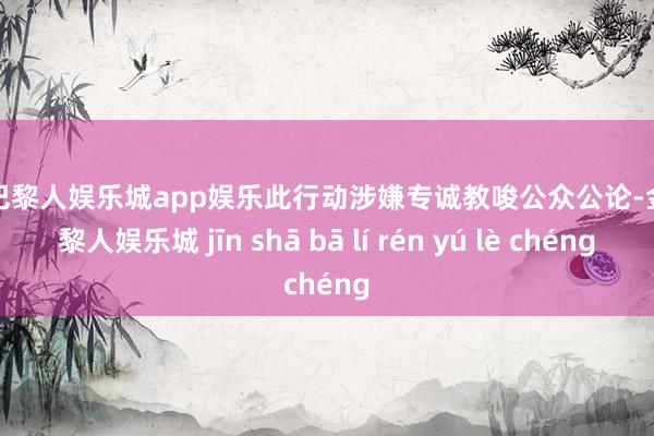 金沙巴黎人娱乐城app娱乐此行动涉嫌专诚教唆公众公论-金沙巴黎人娱乐城 jīn shā bā lí rén yú lè chéng