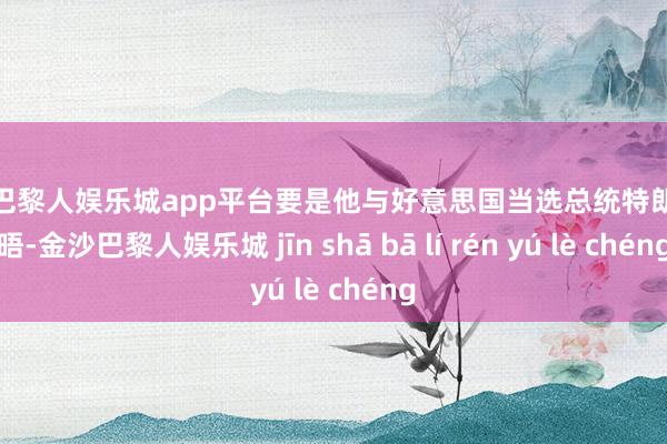 现金巴黎人娱乐城app平台要是他与好意思国当选总统特朗普会晤-金沙巴黎人娱乐城 jīn shā bā lí rén yú lè chéng
