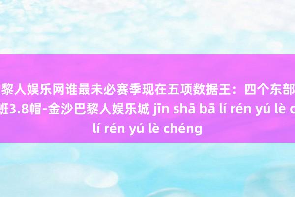 金沙巴黎人娱乐网谁最未必赛季现在五项数据王：四个东部老鹰两席 文班3.8帽-金沙巴黎人娱乐城 jīn shā bā lí rén yú lè chéng