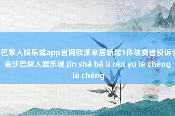 金沙巴黎人娱乐城app官网欧派家居新增1件破费者投诉公示-金沙巴黎人娱乐城 jīn shā bā lí rén yú lè chéng