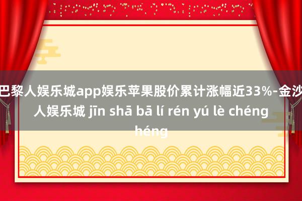 金沙巴黎人娱乐城app娱乐苹果股价累计涨幅近33%-金沙巴黎人娱乐城 jīn shā bā lí rén yú lè chéng