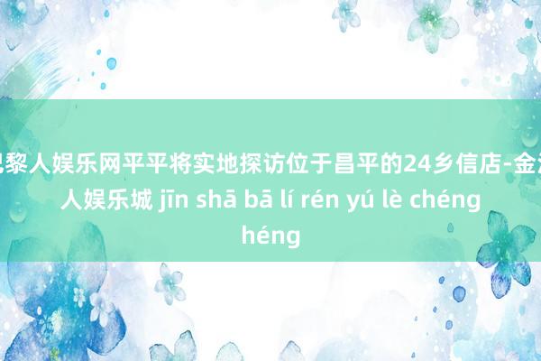 金沙巴黎人娱乐网平平将实地探访位于昌平的24乡信店-金沙巴黎人娱乐城 jīn shā bā lí rén yú lè chéng