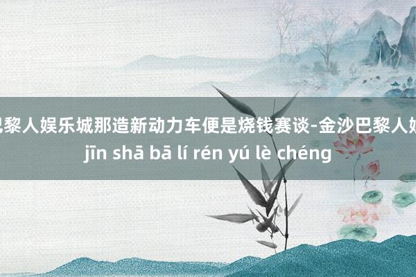 金沙巴黎人娱乐城那造新动力车便是烧钱赛谈-金沙巴黎人娱乐城 jīn shā bā lí rén yú lè chéng