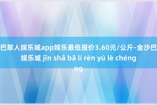 金沙巴黎人娱乐城app娱乐最低报价3.60元/公斤-金沙巴黎人娱乐城 jīn shā bā lí rén yú lè chéng