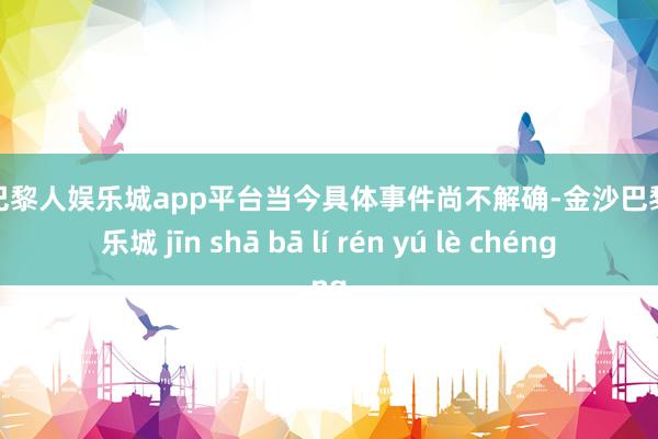 现金巴黎人娱乐城app平台当今具体事件尚不解确-金沙巴黎人娱乐城 jīn shā bā lí rén yú lè chéng