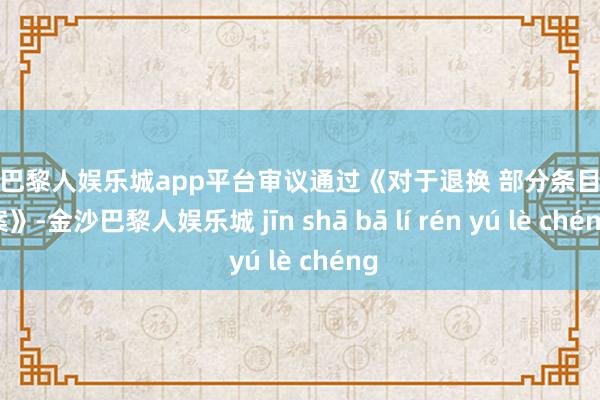 现金巴黎人娱乐城app平台审议通过《对于退换 部分条目的议案》-金沙巴黎人娱乐城 jīn shā bā lí rén yú lè chéng