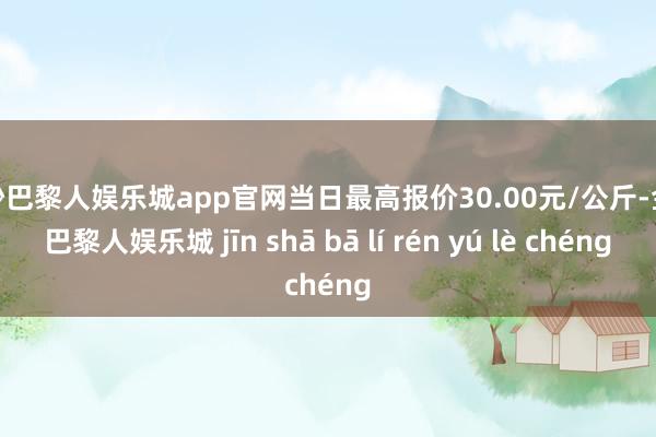 金沙巴黎人娱乐城app官网当日最高报价30.00元/公斤-金沙巴黎人娱乐城 jīn shā bā lí rén yú lè chéng