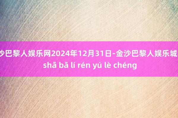 金沙巴黎人娱乐网　　2024年12月31日-金沙巴黎人娱乐城 jīn shā bā lí rén yú lè chéng