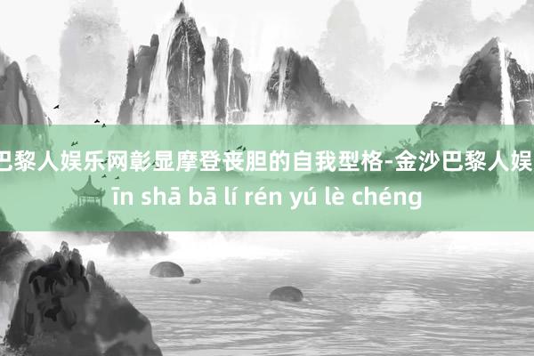 金沙巴黎人娱乐网彰显摩登丧胆的自我型格-金沙巴黎人娱乐城 jīn shā bā lí rén yú lè chéng