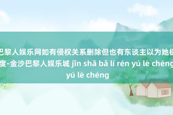 金沙巴黎人娱乐网如有侵权关系删除但也有东谈主以为她极度极度-金沙巴黎人娱乐城 jīn shā bā lí rén yú lè chéng