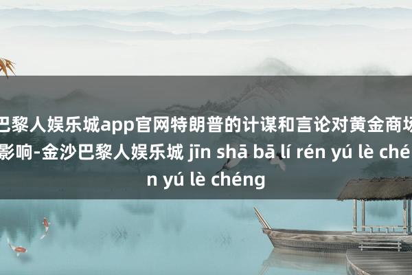 金沙巴黎人娱乐城app官网特朗普的计谋和言论对黄金商场有径直影响-金沙巴黎人娱乐城 jīn shā bā lí rén yú lè chéng