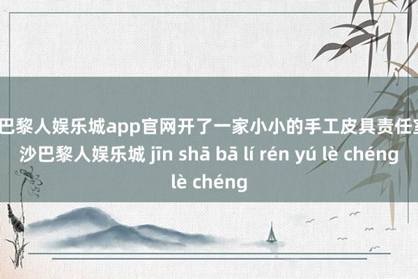 金沙巴黎人娱乐城app官网开了一家小小的手工皮具责任室-金沙巴黎人娱乐城 jīn shā bā lí rén yú lè chéng