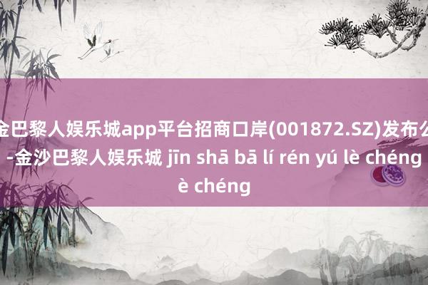 现金巴黎人娱乐城app平台招商口岸(001872.SZ)发布公告-金沙巴黎人娱乐城 jīn shā bā lí rén yú lè chéng