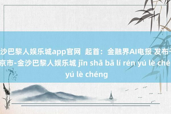 金沙巴黎人娱乐城app官网  起首：金融界AI电报 发布于：北京市-金沙巴黎人娱乐城 jīn shā bā lí rén yú lè chéng