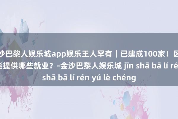 金沙巴黎人娱乐城app娱乐王人罕有｜已建成100家！区域养老就业中心能提供哪些就业？-金沙巴黎人娱乐城 jīn shā bā lí rén yú lè chéng