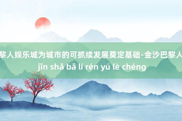 金沙巴黎人娱乐城为城市的可抓续发展奠定基础-金沙巴黎人娱乐城 jīn shā bā lí rén yú lè chéng