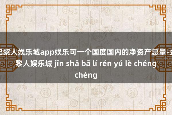 金沙巴黎人娱乐城app娱乐可一个国度国内的净资产总量-金沙巴黎人娱乐城 jīn shā bā lí rén yú lè chéng