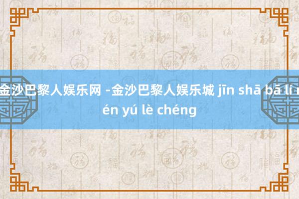 金沙巴黎人娱乐网 -金沙巴黎人娱乐城 jīn shā bā lí rén yú lè chéng