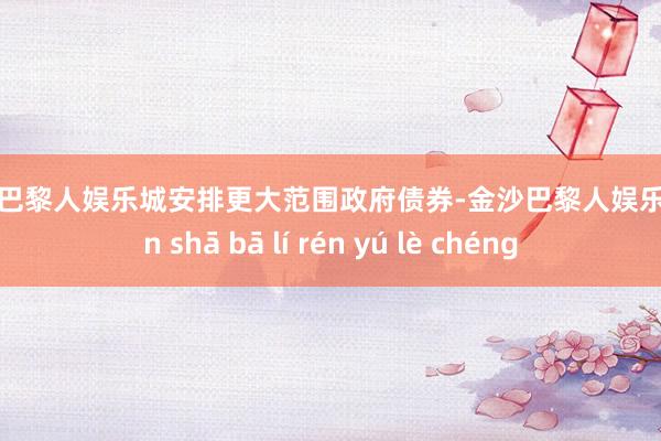 金沙巴黎人娱乐城安排更大范围政府债券-金沙巴黎人娱乐城 jīn shā bā lí rén yú lè chéng
