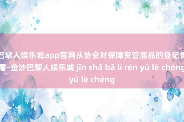 金沙巴黎人娱乐城app官网从协会对保障资管居品的登记情况来看-金沙巴黎人娱乐城 jīn shā bā lí rén yú lè chéng