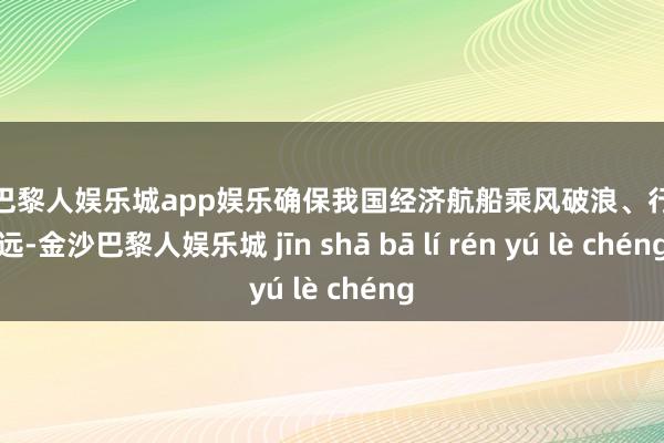 金沙巴黎人娱乐城app娱乐确保我国经济航船乘风破浪、行稳致远-金沙巴黎人娱乐城 jīn shā bā lí rén yú lè chéng