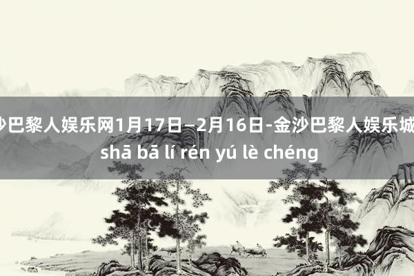 金沙巴黎人娱乐网1月17日—2月16日-金沙巴黎人娱乐城 jīn shā bā lí rén yú lè chéng